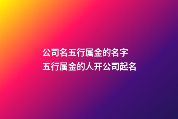 公司名五行属金的名字 五行属金的人开公司起名-第1张-公司起名-玄机派